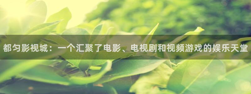 九七电影院国产在线：都匀影视城：一个汇聚了电影、电视剧和视频游戏的娱乐天堂