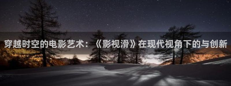 九七电影院主页：穿越时空的电影艺术：《影视滑》在现代视角下的与创新
