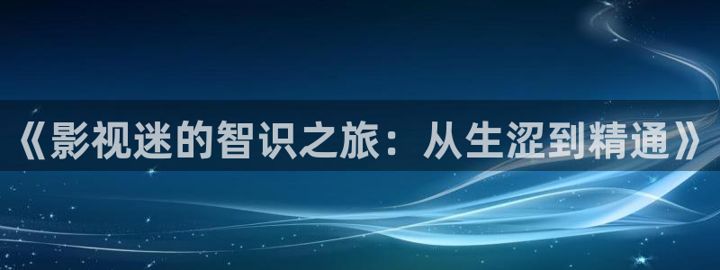 九七影院不卡在线：《影视迷的智识之旅：从生涩到精通》