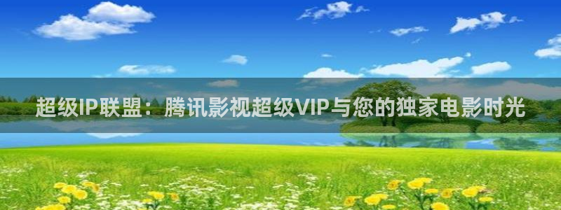 九七影院在线观看免费播放电视剧：超级IP联盟：腾讯影视超级VIP与您的独家电影时光